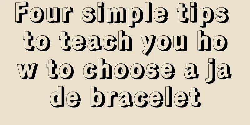 Four simple tips to teach you how to choose a jade bracelet