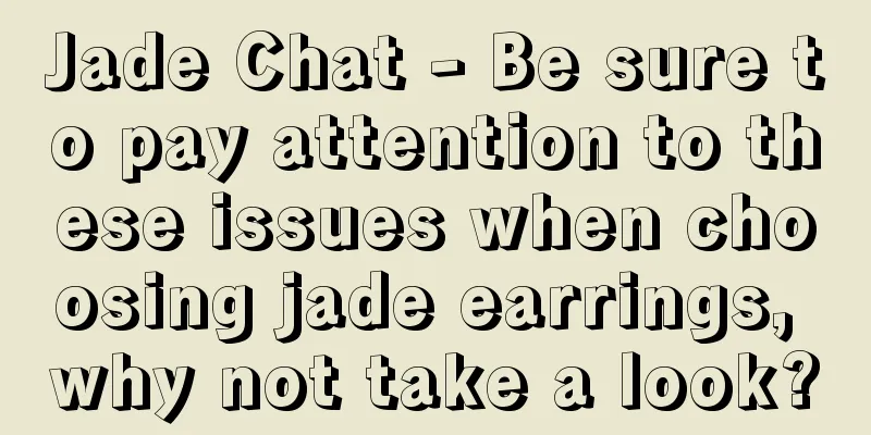 Jade Chat - Be sure to pay attention to these issues when choosing jade earrings, why not take a look?