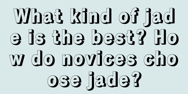 What kind of jade is the best? How do novices choose jade?