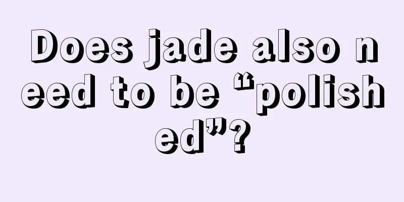 Does jade also need to be “polished”?