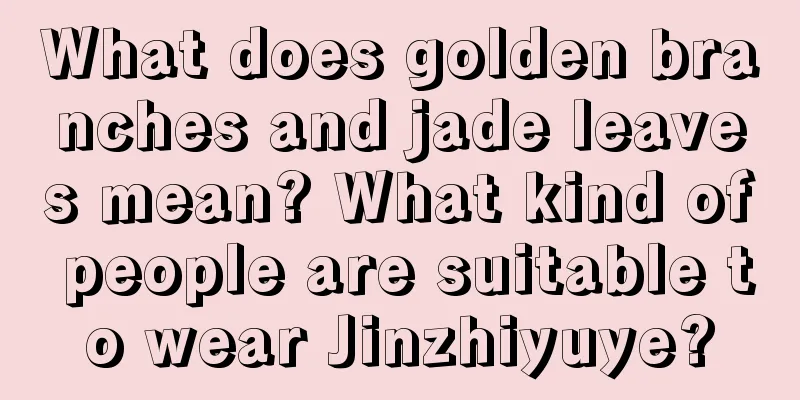 What does golden branches and jade leaves mean? What kind of people are suitable to wear Jinzhiyuye?