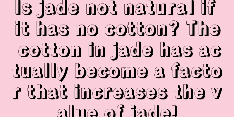 Is jade not natural if it has no cotton? The cotton in jade has actually become a factor that increases the value of jade!