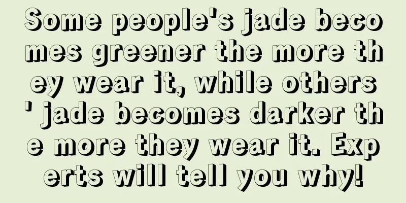 Some people's jade becomes greener the more they wear it, while others' jade becomes darker the more they wear it. Experts will tell you why!