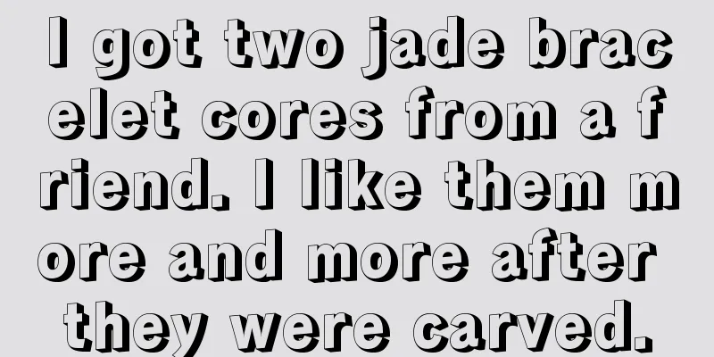 I got two jade bracelet cores from a friend. I like them more and more after they were carved.