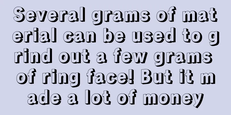 Several grams of material can be used to grind out a few grams of ring face! But it made a lot of money