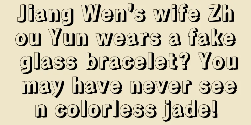 Jiang Wen’s wife Zhou Yun wears a fake glass bracelet? You may have never seen colorless jade!