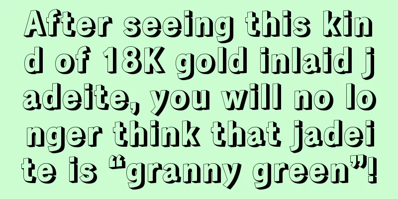 After seeing this kind of 18K gold inlaid jadeite, you will no longer think that jadeite is “granny green”!