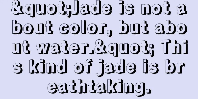 "Jade is not about color, but about water." This kind of jade is breathtaking.