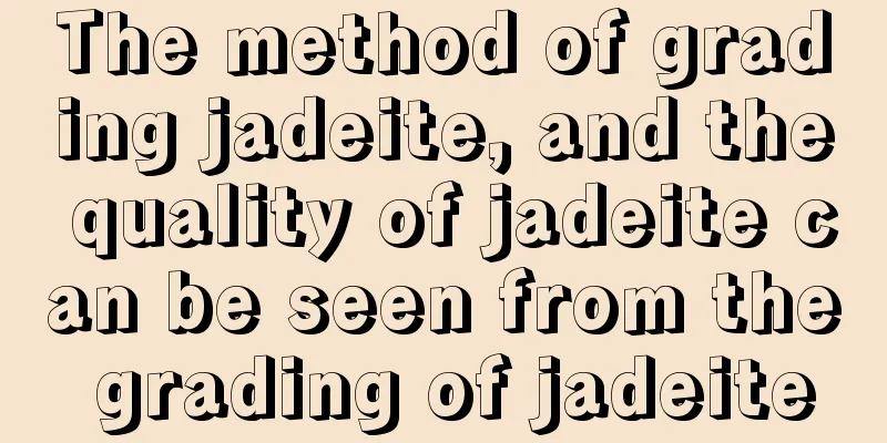 The method of grading jadeite, and the quality of jadeite can be seen from the grading of jadeite