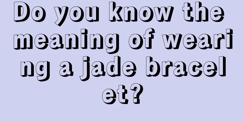 Do you know the meaning of wearing a jade bracelet?