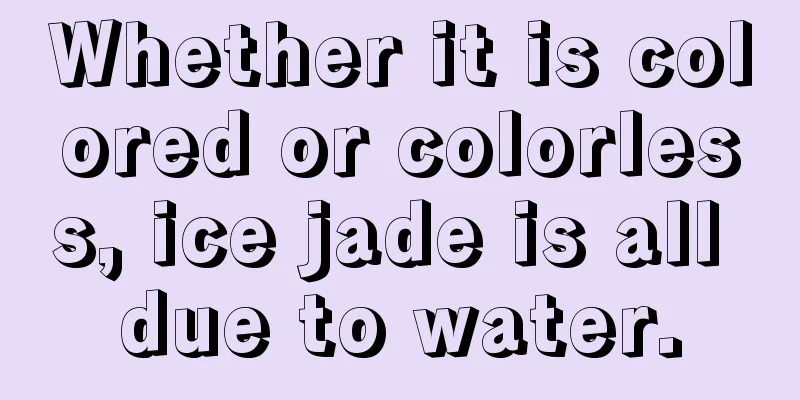 Whether it is colored or colorless, ice jade is all due to water.