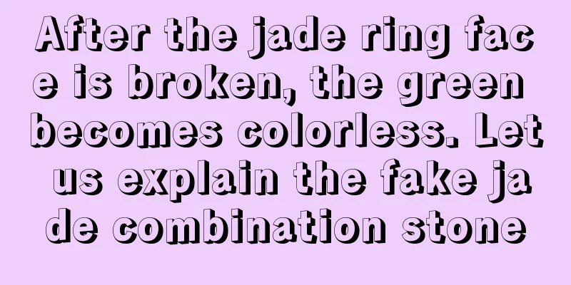 After the jade ring face is broken, the green becomes colorless. Let us explain the fake jade combination stone