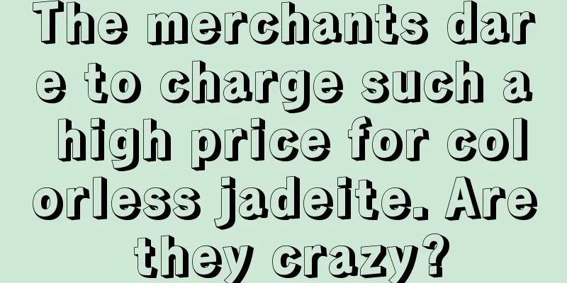 The merchants dare to charge such a high price for colorless jadeite. Are they crazy?