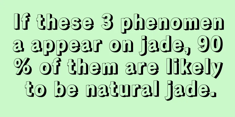 If these 3 phenomena appear on jade, 90% of them are likely to be natural jade.