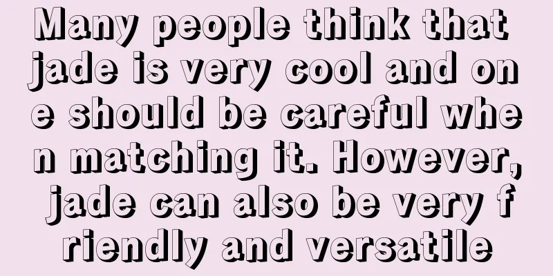 Many people think that jade is very cool and one should be careful when matching it. However, jade can also be very friendly and versatile