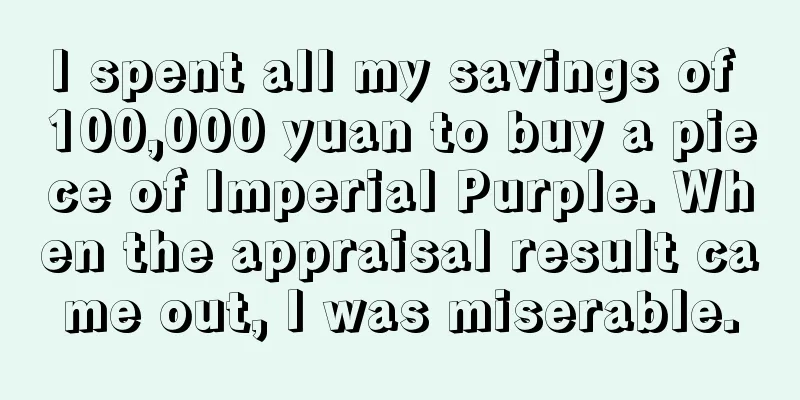 I spent all my savings of 100,000 yuan to buy a piece of Imperial Purple. When the appraisal result came out, I was miserable.