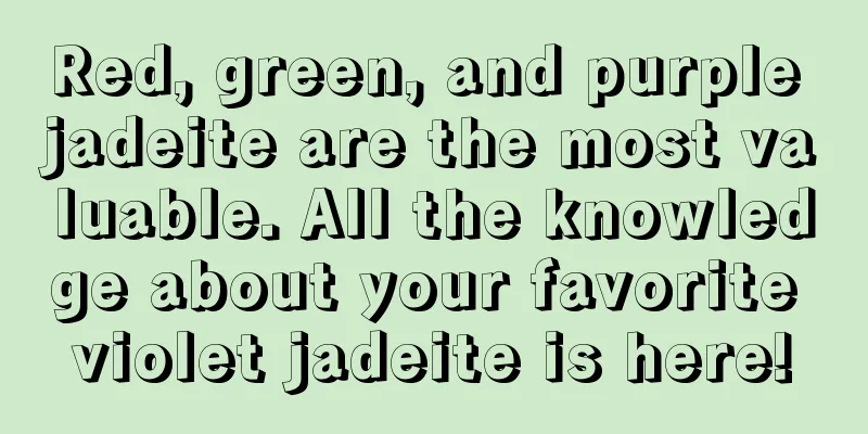 Red, green, and purple jadeite are the most valuable. All the knowledge about your favorite violet jadeite is here!