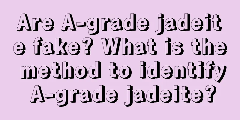 Are A-grade jadeite fake? What is the method to identify A-grade jadeite?