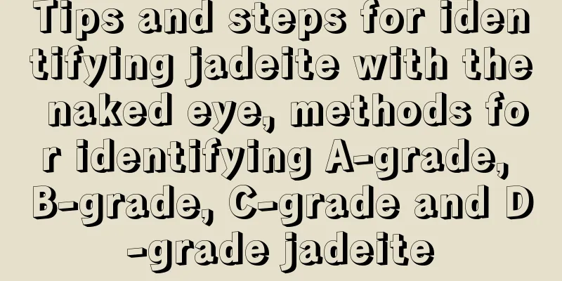 Tips and steps for identifying jadeite with the naked eye, methods for identifying A-grade, B-grade, C-grade and D-grade jadeite