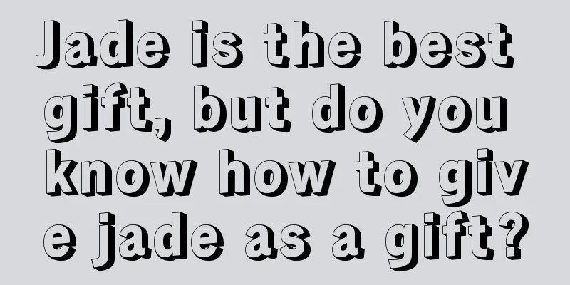 Jade is the best gift, but do you know how to give jade as a gift?