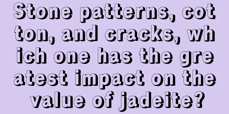 Stone patterns, cotton, and cracks, which one has the greatest impact on the value of jadeite?