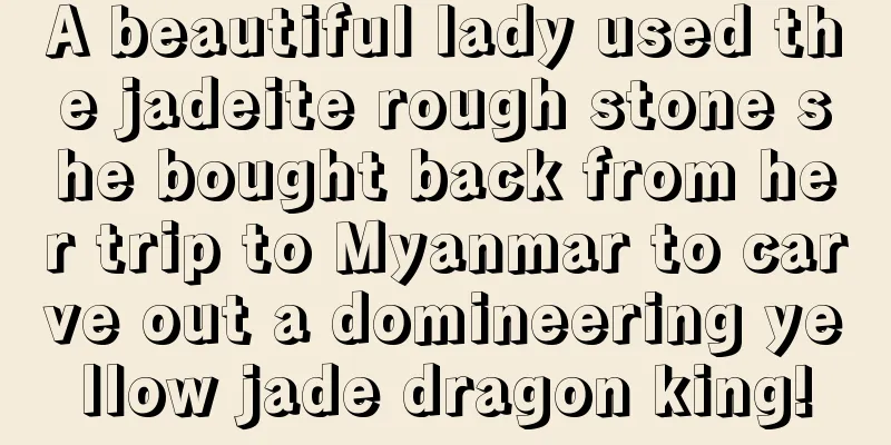 A beautiful lady used the jadeite rough stone she bought back from her trip to Myanmar to carve out a domineering yellow jade dragon king!