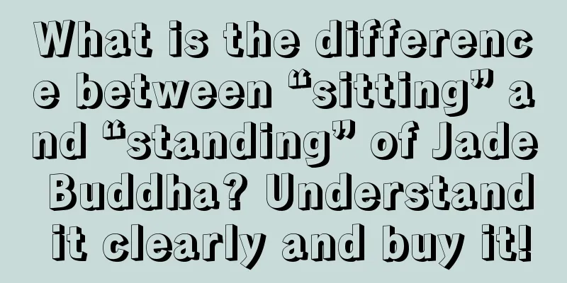 What is the difference between “sitting” and “standing” of Jade Buddha? Understand it clearly and buy it!