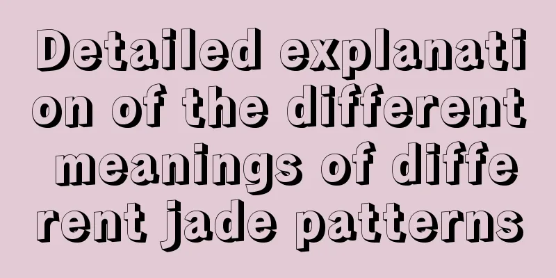 Detailed explanation of the different meanings of different jade patterns