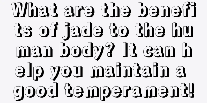 What are the benefits of jade to the human body? It can help you maintain a good temperament!