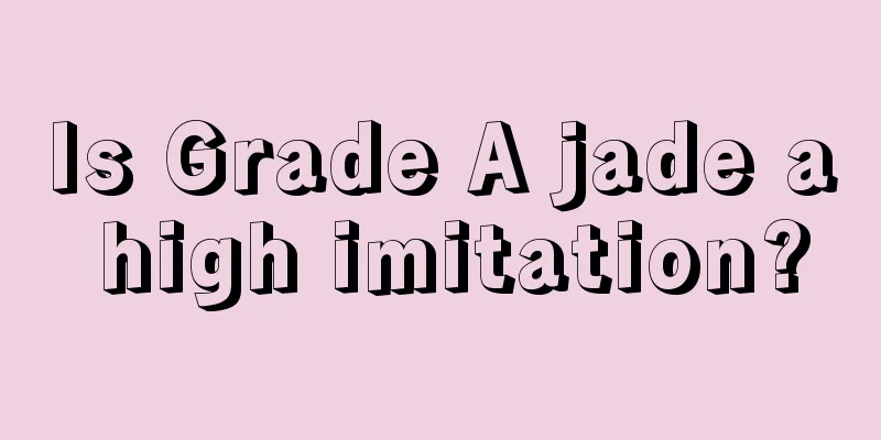 Is Grade A jade a high imitation?