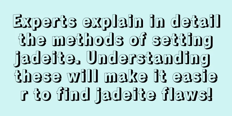 Experts explain in detail the methods of setting jadeite. Understanding these will make it easier to find jadeite flaws!