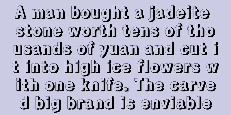 A man bought a jadeite stone worth tens of thousands of yuan and cut it into high ice flowers with one knife. The carved big brand is enviable