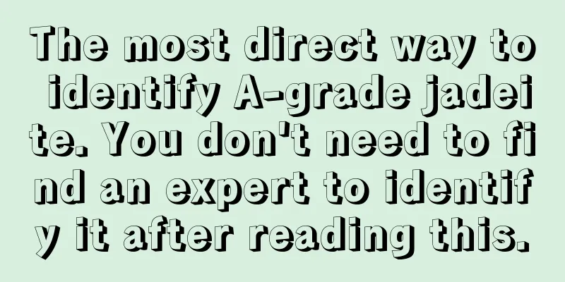 The most direct way to identify A-grade jadeite. You don't need to find an expert to identify it after reading this.