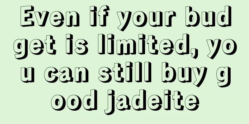 Even if your budget is limited, you can still buy good jadeite