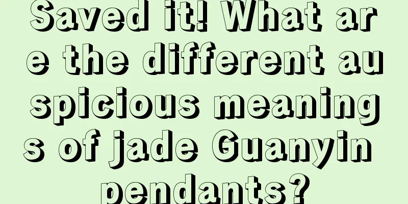 Saved it! What are the different auspicious meanings of jade Guanyin pendants?