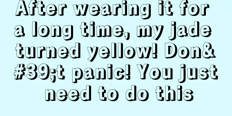 After wearing it for a long time, my jade turned yellow! Don't panic! You just need to do this