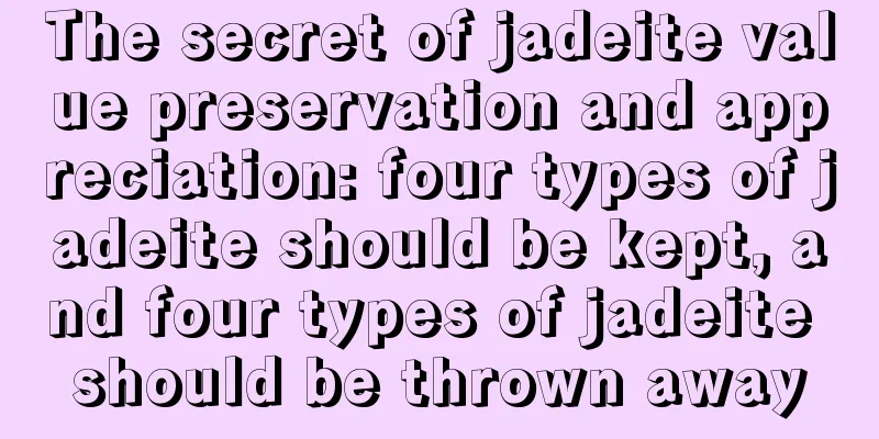 The secret of jadeite value preservation and appreciation: four types of jadeite should be kept, and four types of jadeite should be thrown away