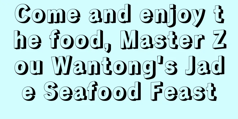 Come and enjoy the food, Master Zou Wantong's Jade Seafood Feast