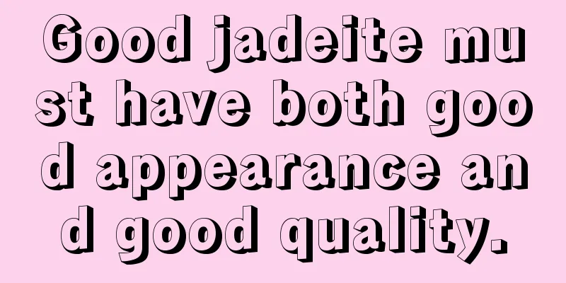 Good jadeite must have both good appearance and good quality.