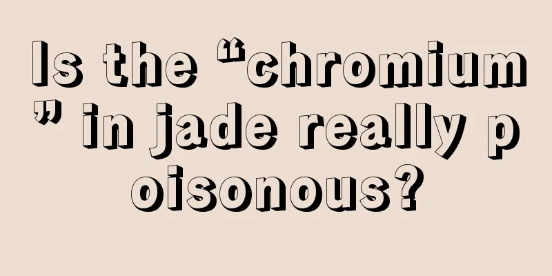 Is the “chromium” in jade really poisonous?