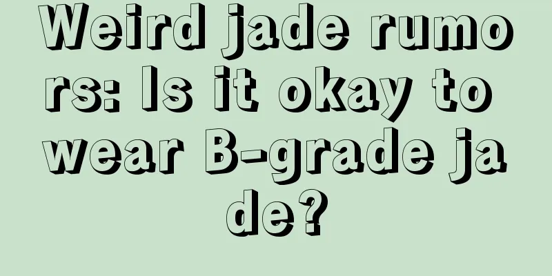 Weird jade rumors: Is it okay to wear B-grade jade?