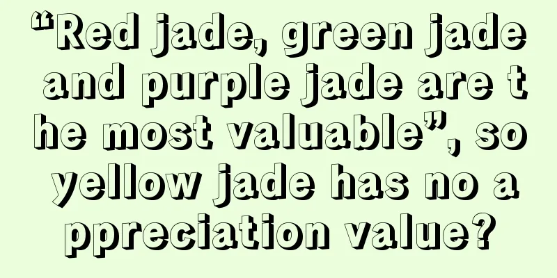 “Red jade, green jade and purple jade are the most valuable”, so yellow jade has no appreciation value?