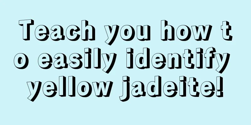 Teach you how to easily identify yellow jadeite!