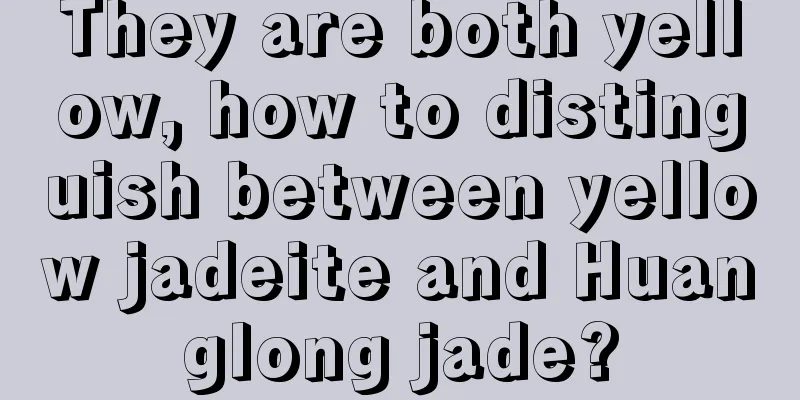 They are both yellow, how to distinguish between yellow jadeite and Huanglong jade?