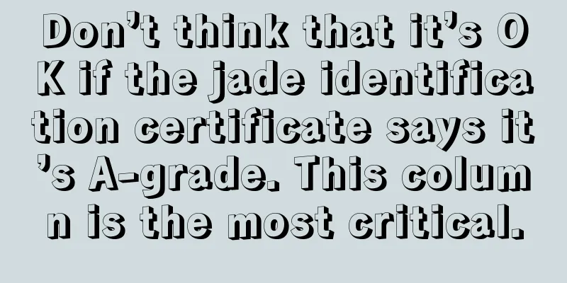 Don’t think that it’s OK if the jade identification certificate says it’s A-grade. This column is the most critical.