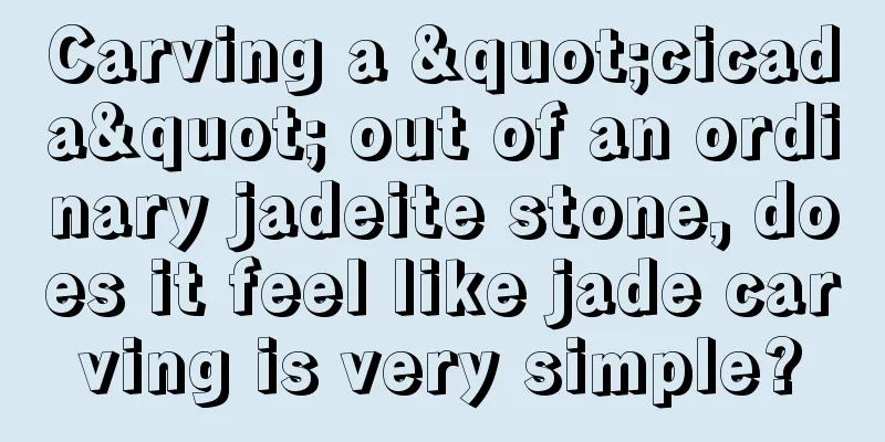 Carving a "cicada" out of an ordinary jadeite stone, does it feel like jade carving is very simple?