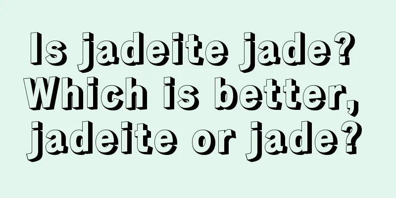 Is jadeite jade? Which is better, jadeite or jade?