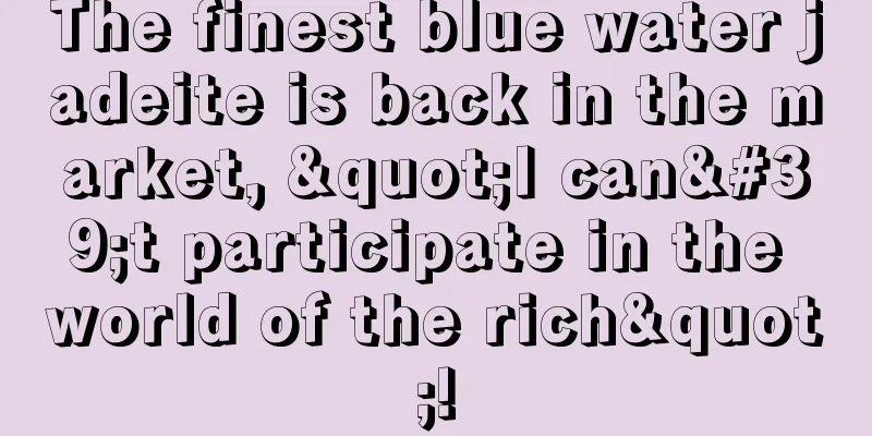 The finest blue water jadeite is back in the market, "I can't participate in the world of the rich"!