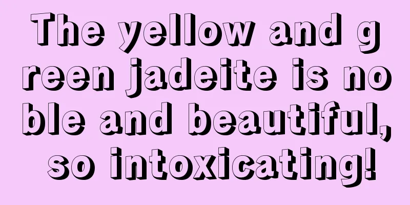 The yellow and green jadeite is noble and beautiful, so intoxicating!