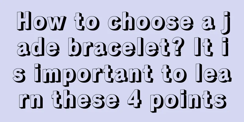 How to choose a jade bracelet? It is important to learn these 4 points